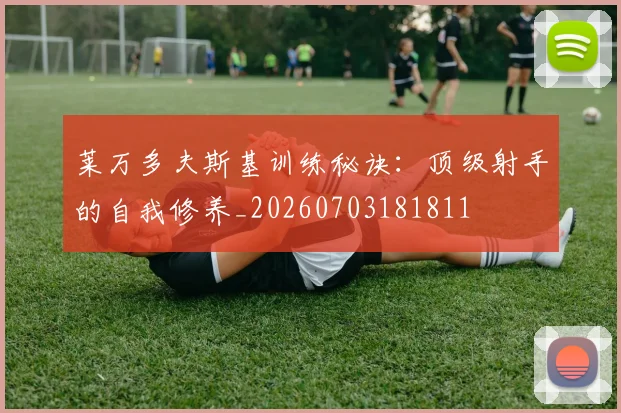 莱万多夫斯基训练秘诀:顶级射手的自我修养_20260703181811