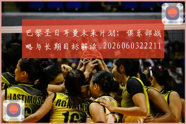 巴黎圣日耳曼未来计划：俱乐部战略与长期目标解读_20260603222112