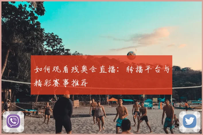 如何观看残奥会直播：转播平台与精彩赛事推荐