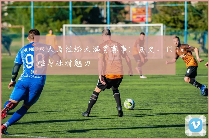 六大马拉松大满贯赛事：历史、门槛与独特魅力
