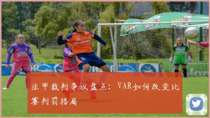 法甲裁判争议盘点：VAR如何改变比赛判罚格局