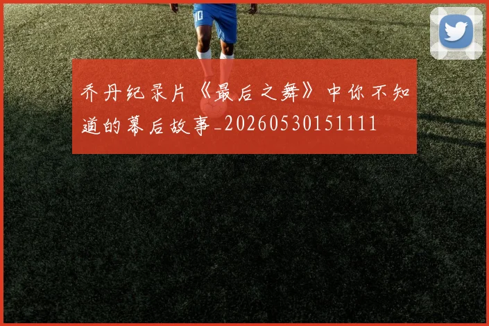乔丹纪录片《最后之舞》中你不知道的幕后故事_20260530151111