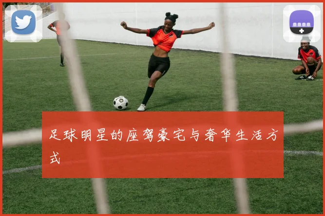 足球明星的座驾豪宅与奢华生活方式