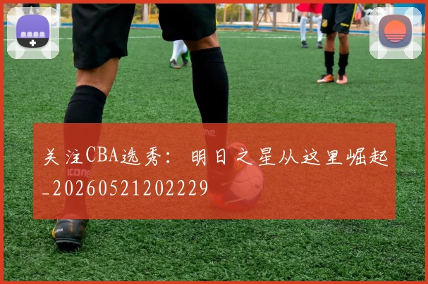 关注CBA选秀：明日之星从这里崛起_20260521202229