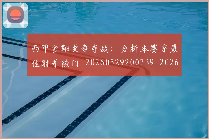 西甲金靴奖争夺战：分析本赛季最佳射手热门_20260529200739_20260703181939