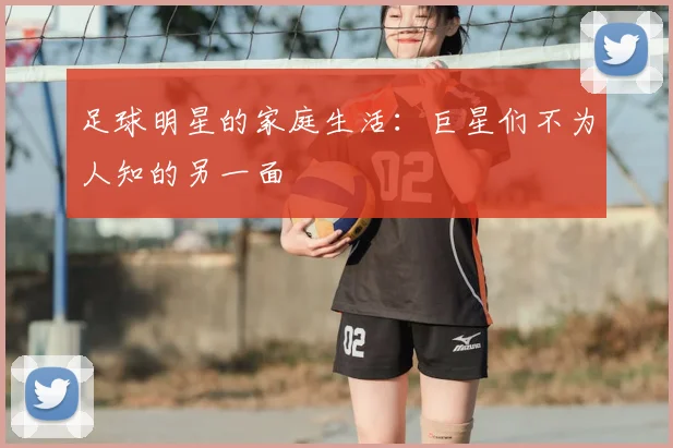 足球明星的家庭生活：巨星们不为人知的另一面
