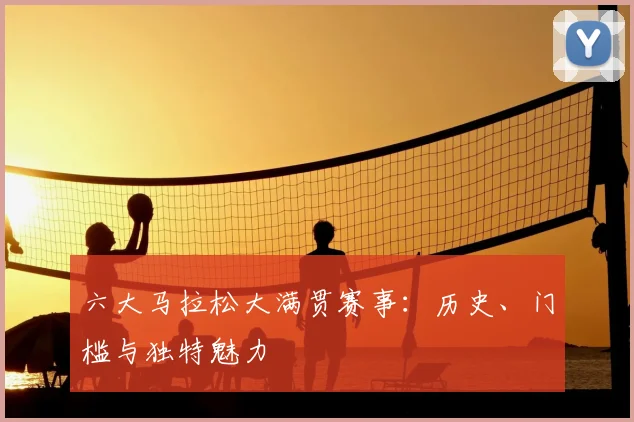 六大马拉松大满贯赛事:历史、门槛与独特魅力
