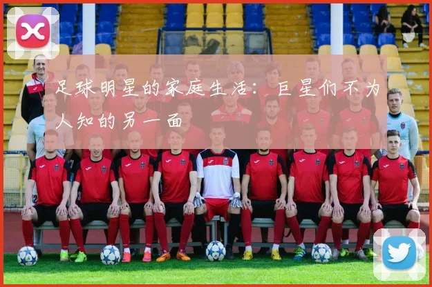 足球明星的家庭生活：巨星们不为人知的另一面