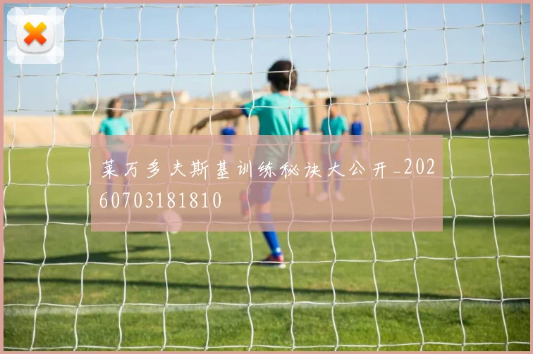 莱万多夫斯基训练秘诀大公开_20260703181810