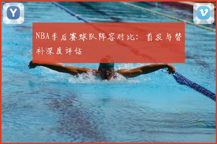 NBA季后赛球队阵容对比:首发与替补深度评估