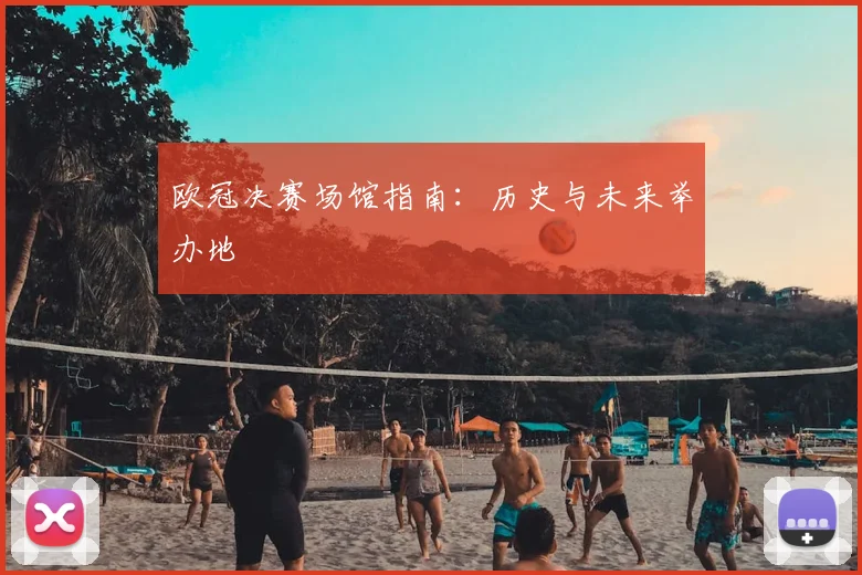 欧冠决赛场馆指南:历史与未来举办地