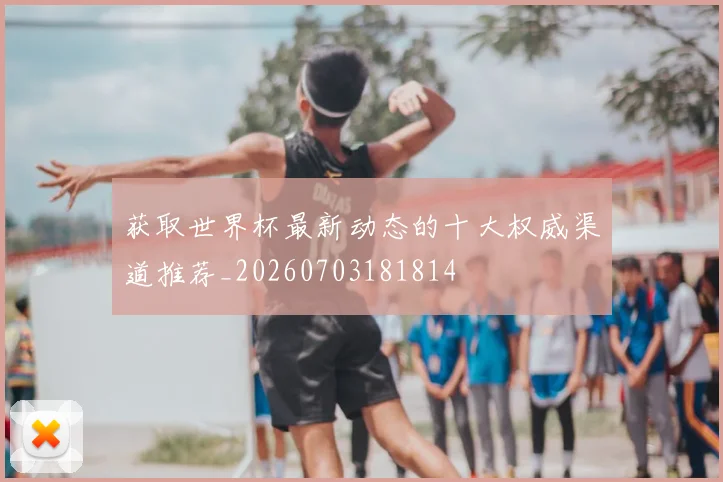 获取世界杯最新动态的十大权威渠道推荐_20260703181814
