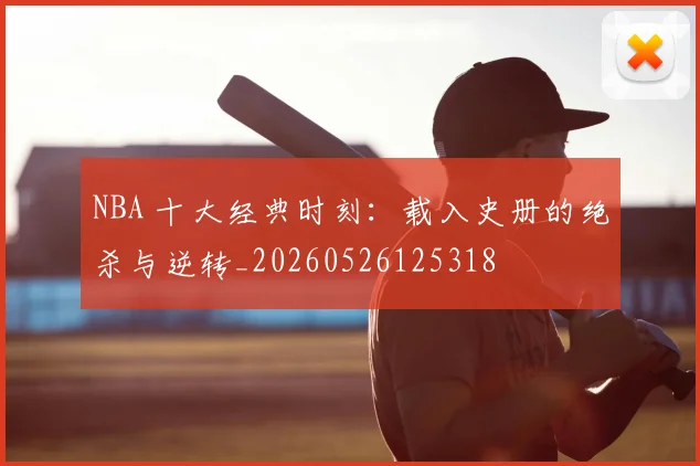 NBA 十大经典时刻：载入史册的绝杀与逆转_20260526125318