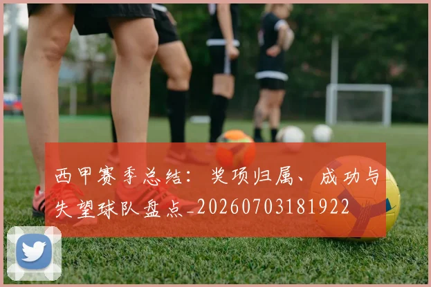 西甲赛季总结：奖项归属、成功与失望球队盘点_20260703181922